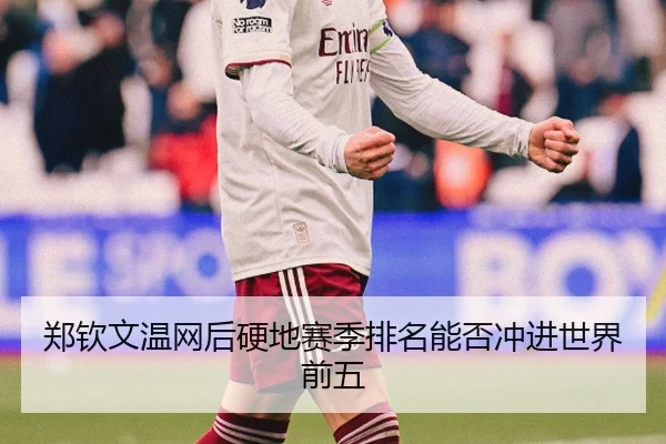 郑钦文温网后硬地赛季排名能否冲进世界前五